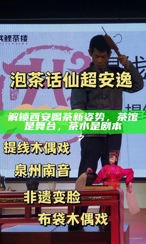 解锁西安喝茶新姿势，茶馆是舞台，茶水是剧本