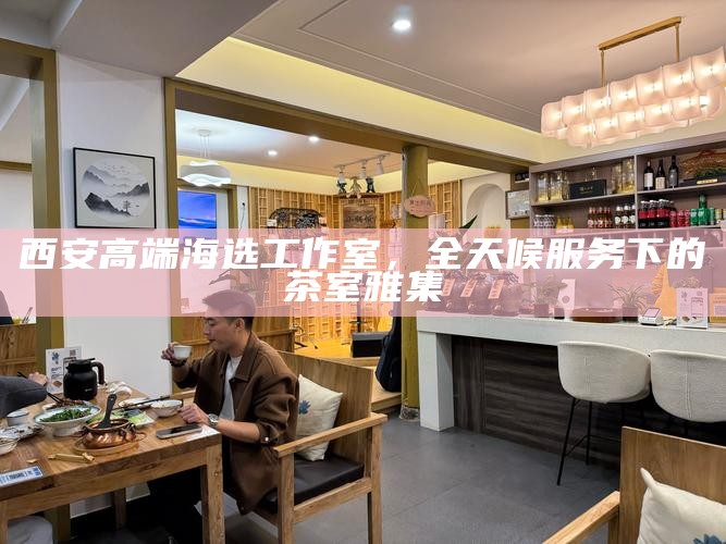 西安高端海选工作室，全天候服务下的茶室雅集