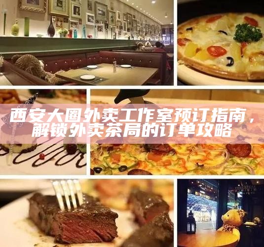 西安大圈外卖工作室预订指南,解锁外卖茶局的订单攻略