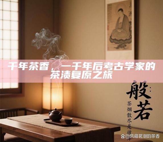 千年茶香,一千年后考古学家的茶渍复原之旅