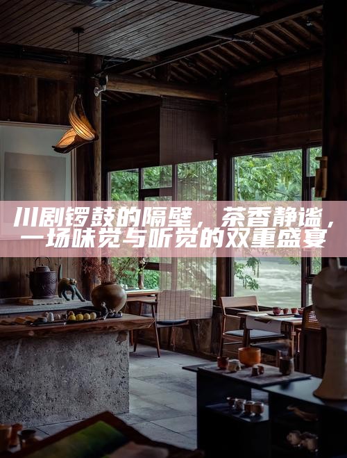 川剧锣鼓的隔壁,茶香静谧,一场味觉与听觉的双重盛宴