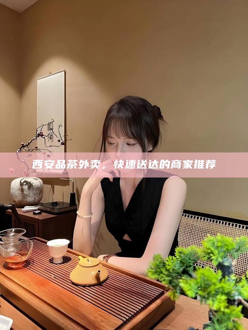 西安品茶文化体验，T台海选预约全攻略与热门工作室订位技巧