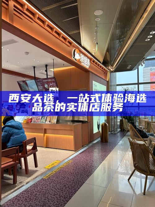 西安大选，一站式体验海选品茶的实体店服务