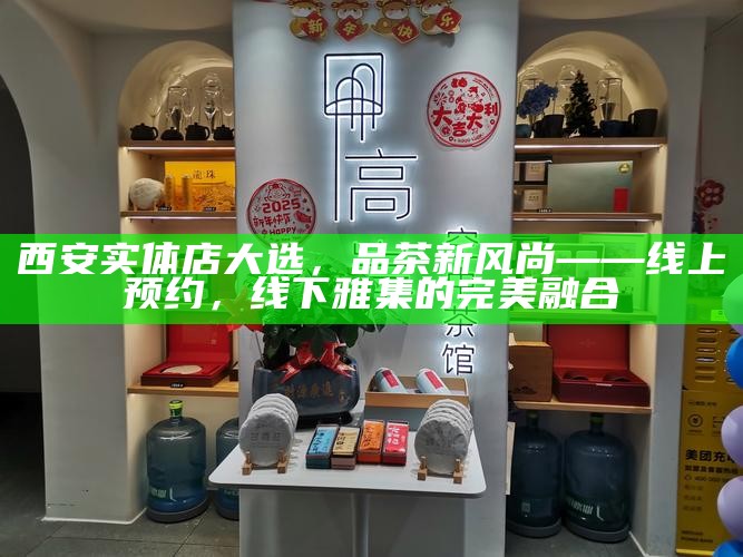 西安实体店大选，品茶新风尚——线上预约，线下雅集的完美融合
